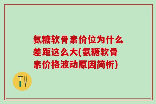 氨糖软骨素价位为什么差距这么大(氨糖软骨素价格波动原因简析)-第1张图片-氨糖科普网