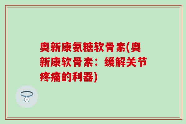 奥新康氨糖软骨素(奥新康软骨素:缓解关节疼痛的利器)-第1张图片-氨糖科普网 奥新康氨糖软骨素(奥新康软骨素:缓解关节疼痛的利器)-第1张图片-氨糖科普网
