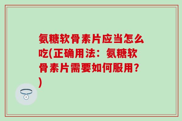 氨糖软骨素片应当怎么吃(正确用法:氨糖软骨素片需要如何服用?)-第1张图片-氨糖科普网 氨糖软骨素片应当怎么吃(正确用法:氨糖软骨素片需要如何服用?)-第1张图片-氨糖科普网