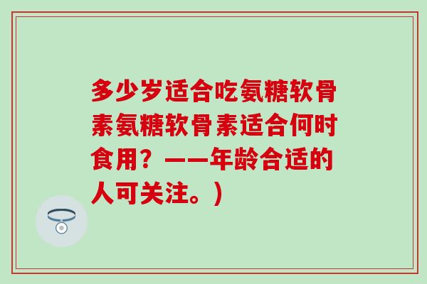 多少岁适合吃氨糖软骨素氨糖软骨素适合何时食用?——年龄合适的人可关注。)-第1张图片-氨糖科普网 多少岁适合吃氨糖软骨素氨糖软骨素适合何时食用?——年龄合适的人可关注。)-第1张图片-氨糖科普网