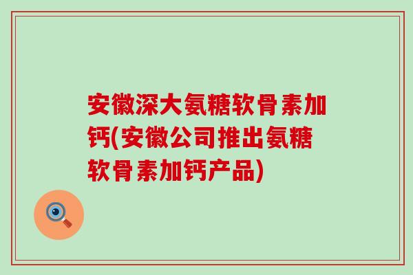 安徽深大氨糖软骨素加钙(安徽公司推出氨糖软骨素加钙产品)-第1张图片-氨糖科普网 安徽深大氨糖软骨素加钙(安徽公司推出氨糖软骨素加钙产品)-第1张图片-氨糖科普网