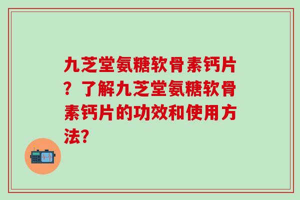 九芝堂氨糖软骨素钙片?了解九芝堂氨糖软骨素钙片的功效和使用方法?-第1张图片-氨糖科普网 九芝堂氨糖软骨素钙片?了解九芝堂氨糖软骨素钙片的功效和使用方法?-第1张图片-氨糖科普网