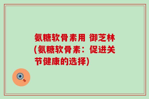 氨糖软骨素用 御芝林(氨糖软骨素:促进关节健康的选择)-第1张图片-氨糖科普网 氨糖软骨素用 御芝林(氨糖软骨素:促进关节健康的选择)-第1张图片-氨糖科普网