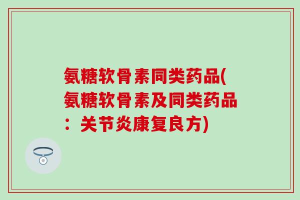 氨糖软骨素同类药品(氨糖软骨素及同类药品：关节炎康复良方)-第1张图片-氨糖科普网