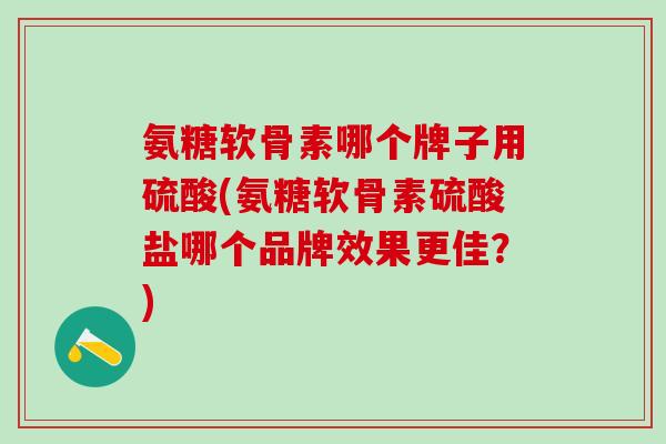 氨糖软骨素哪个牌子用硫酸(氨糖软骨素硫酸盐哪个品牌效果更佳?)-第1张图片-氨糖科普网 氨糖软骨素哪个牌子用硫酸(氨糖软骨素硫酸盐哪个品牌效果更佳?)-第1张图片-氨糖科普网