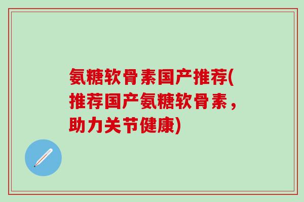 氨糖软骨素国产推荐(推荐国产氨糖软骨素,助力关节健康)-第1张图片-氨糖科普网 氨糖软骨素国产推荐(推荐国产氨糖软骨素,助力关节健康)-第1张图片-氨糖科普网