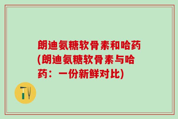 朗迪氨糖软骨素和哈药(朗迪氨糖软骨素与哈药:一份新鲜对比)-第1张图片-氨糖科普网 朗迪氨糖软骨素和哈药(朗迪氨糖软骨素与哈药:一份新鲜对比)-第1张图片-氨糖科普网