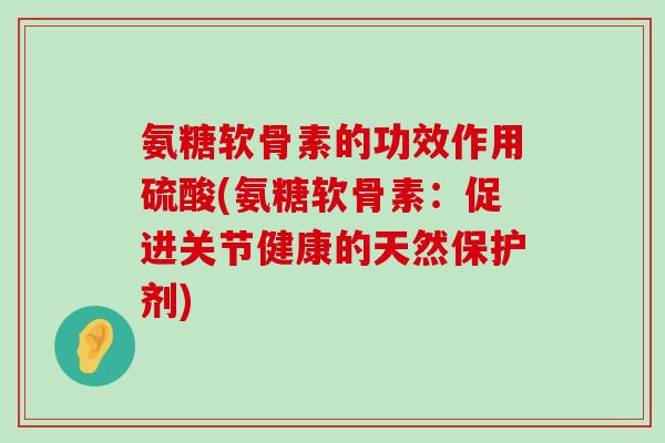 氨糖软骨素的功效作用硫酸(氨糖软骨素:促进关节健康的天然保护剂)-第1张图片-氨糖科普网 氨糖软骨素的功效作用硫酸(氨糖软骨素:促进关节健康的天然保护剂)-第1张图片-氨糖科普网