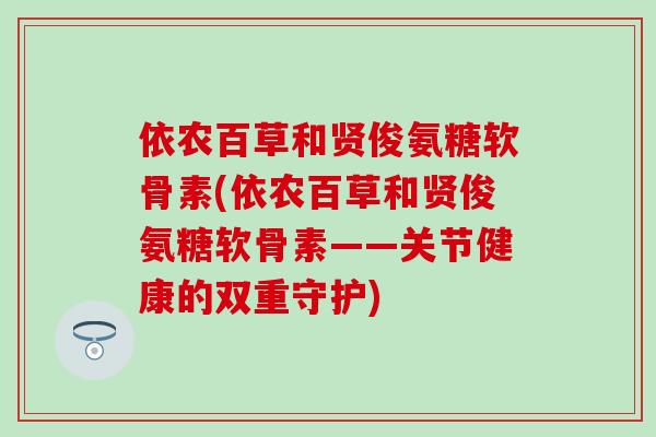 依农百草和贤俊氨糖软骨素(依农百草和贤俊氨糖软骨素——关节健康的双重守护)-第1张图片-氨糖科普网 依农百草和贤俊氨糖软骨素(依农百草和贤俊氨糖软骨素——关节健康的双重守护)-第1张图片-氨糖科普网