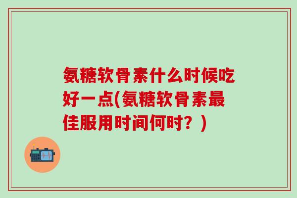 氨糖软骨素什么时候吃好一点(氨糖软骨素最佳服用时间何时?)-第1张图片-氨糖科普网 氨糖软骨素什么时候吃好一点(氨糖软骨素最佳服用时间何时?)-第1张图片-氨糖科普网