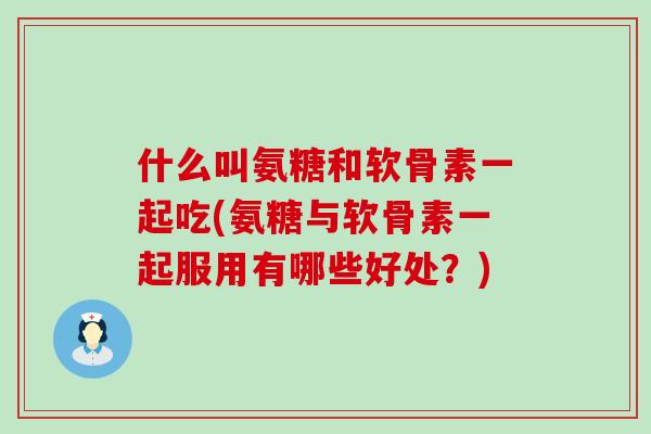 什么叫氨糖和软骨素一起吃(氨糖与软骨素一起服用有哪些好处?)-第1张图片-氨糖科普网 什么叫氨糖和软骨素一起吃(氨糖与软骨素一起服用有哪些好处?)-第1张图片-氨糖科普网