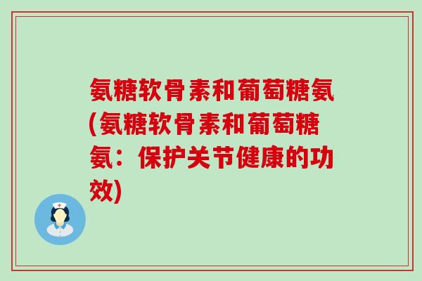 氨糖软骨素和葡萄糖氨(氨糖软骨素和葡萄糖氨:保护关节健康的功效)-第1张图片-氨糖科普网 氨糖软骨素和葡萄糖氨(氨糖软骨素和葡萄糖氨:保护关节健康的功效)-第1张图片-氨糖科普网