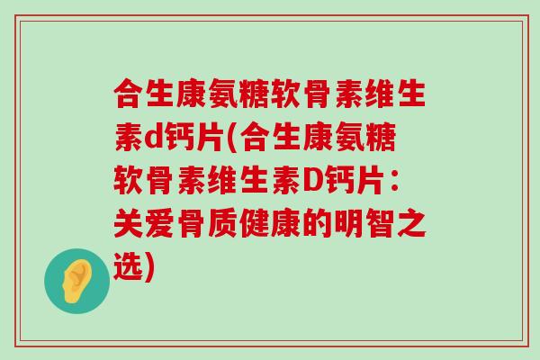合生康氨糖软骨素维生素d钙片(合生康氨糖软骨素维生素D钙片:关爱骨质健康的明智之选)-第1张图片-氨糖科普网 合生康氨糖软骨素维生素d钙片(合生康氨糖软骨素维生素D钙片:关爱骨质健康的明智之选)-第1张图片-氨糖科普网