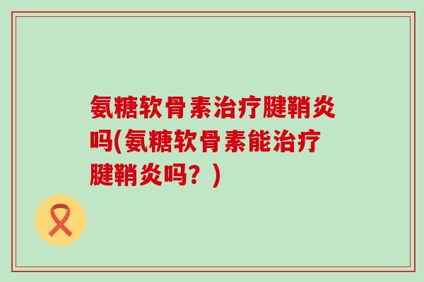 氨糖软骨素治疗腱鞘炎吗(氨糖软骨素能治疗腱鞘炎吗？)-第1张图片-氨糖科普网