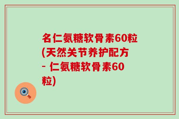 名仁氨糖软骨素60粒(天然关节养护配方 - 仁氨糖软骨素60粒)-第1张图片-氨糖科普网