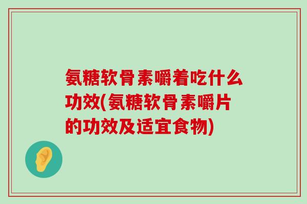氨糖软骨素嚼着吃什么功效(氨糖软骨素嚼片的功效及适宜食物)-第1张图片-氨糖科普网 氨糖软骨素嚼着吃什么功效(氨糖软骨素嚼片的功效及适宜食物)-第1张图片-氨糖科普网
