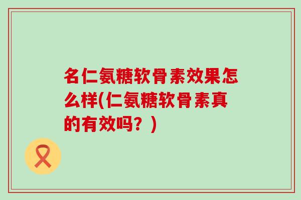 名仁氨糖软骨素效果怎么样(仁氨糖软骨素真的有效吗?)-第1张图片-氨糖科普网 名仁氨糖软骨素效果怎么样(仁氨糖软骨素真的有效吗?)-第1张图片-氨糖科普网