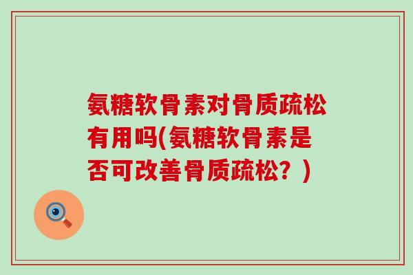 氨糖软骨素对骨质疏松有用吗(氨糖软骨素是否可改善骨质疏松?)-第1张图片-氨糖科普网 氨糖软骨素对骨质疏松有用吗(氨糖软骨素是否可改善骨质疏松?)-第1张图片-氨糖科普网