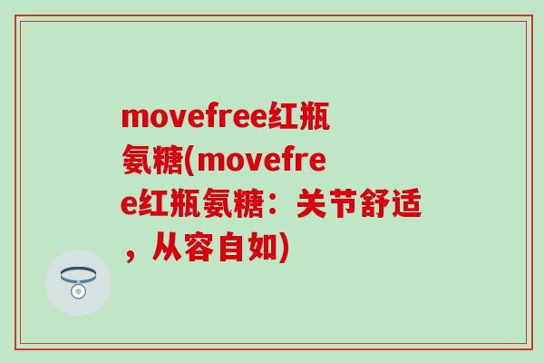 movefree红瓶氨糖(movefree红瓶氨糖：关节舒适，从容自如)-第1张图片-氨糖科普网