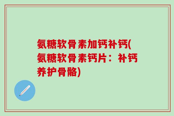 氨糖软骨素加钙补钙(氨糖软骨素钙片:补钙养护骨骼)-第1张图片-氨糖科普网 氨糖软骨素加钙补钙(氨糖软骨素钙片:补钙养护骨骼)-第1张图片-氨糖科普网