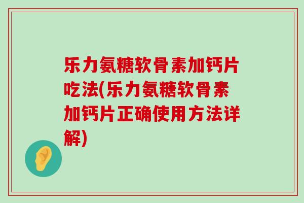 乐力氨糖软骨素加钙片吃法(乐力氨糖软骨素加钙片正确使用方法详解)-第1张图片-氨糖科普网 乐力氨糖软骨素加钙片吃法(乐力氨糖软骨素加钙片正确使用方法详解)-第1张图片-氨糖科普网