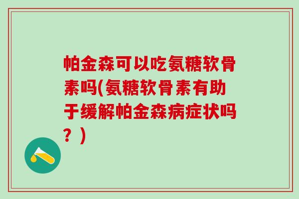 帕金森可以吃氨糖软骨素吗(氨糖软骨素有助于缓解帕金森病症状吗？)-第1张图片-氨糖科普网