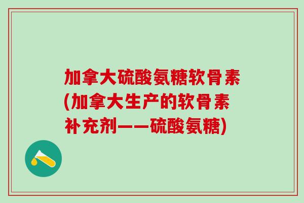 加拿大硫酸氨糖软骨素(加拿大生产的软骨素补充剂——硫酸氨糖)-第1张图片-氨糖科普网 加拿大硫酸氨糖软骨素(加拿大生产的软骨素补充剂——硫酸氨糖)-第1张图片-氨糖科普网