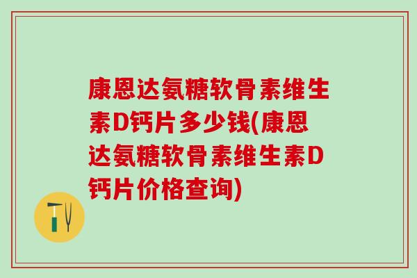 康恩达氨糖软骨素维生素D钙片多少钱(康恩达氨糖软骨素维生素D钙片价格查询)-第1张图片-氨糖科普网