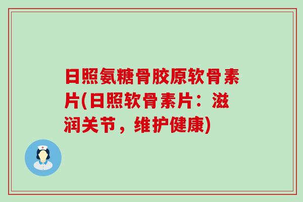 日照氨糖骨胶原软骨素片(日照软骨素片:滋润关节,维护健康)-第1张图片-氨糖科普网 日照氨糖骨胶原软骨素片(日照软骨素片:滋润关节,维护健康)-第1张图片-氨糖科普网