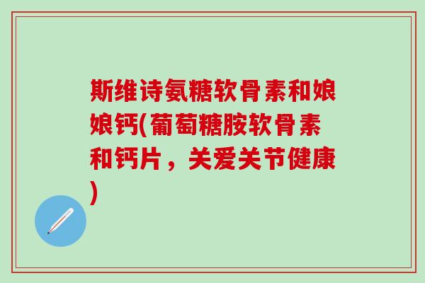 斯维诗氨糖软骨素和娘娘钙(葡萄糖胺软骨素和钙片,关爱关节健康)-第1张图片-氨糖科普网 斯维诗氨糖软骨素和娘娘钙(葡萄糖胺软骨素和钙片,关爱关节健康)-第1张图片-氨糖科普网