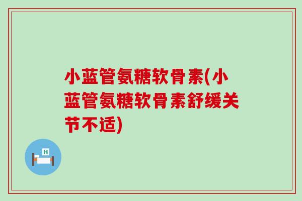 小蓝管氨糖软骨素(小蓝管氨糖软骨素舒缓关节不适)-第1张图片-氨糖科普网 小蓝管氨糖软骨素(小蓝管氨糖软骨素舒缓关节不适)-第1张图片-氨糖科普网