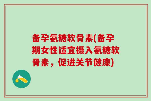 备孕氨糖软骨素(备孕期女性适宜摄入氨糖软骨素,促进关节健康)-第1张图片-氨糖科普网 备孕氨糖软骨素(备孕期女性适宜摄入氨糖软骨素,促进关节健康)-第1张图片-氨糖科普网