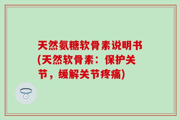 天然氨糖软骨素说明书(天然软骨素:保护关节,缓解关节疼痛)-第1张图片-氨糖科普网 天然氨糖软骨素说明书(天然软骨素:保护关节,缓解关节疼痛)-第1张图片-氨糖科普网