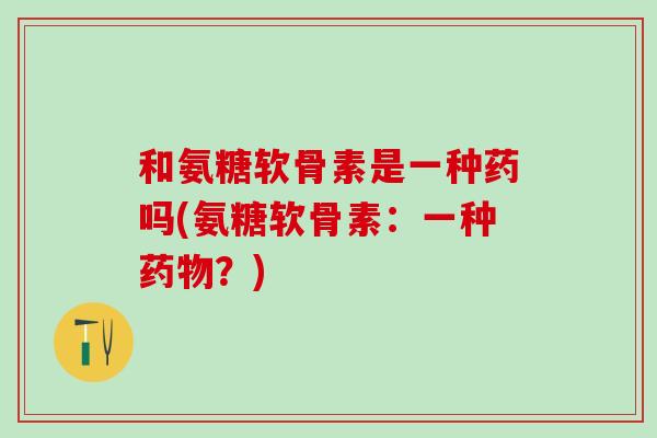 和氨糖软骨素是一种药吗(氨糖软骨素:一种药物?)-第1张图片-氨糖科普网 和氨糖软骨素是一种药吗(氨糖软骨素:一种药物?)-第1张图片-氨糖科普网