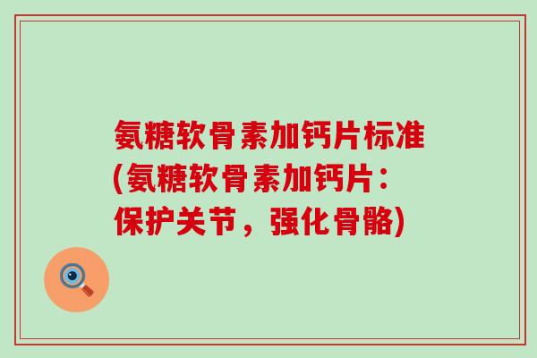 氨糖软骨素加钙片标准(氨糖软骨素加钙片：保护关节，强化骨骼)-第1张图片-氨糖科普网