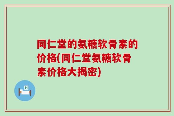 同仁堂的氨糖软骨素的价格(同仁堂氨糖软骨素价格大揭密)-第1张图片-氨糖科普网 同仁堂的氨糖软骨素的价格(同仁堂氨糖软骨素价格大揭密)-第1张图片-氨糖科普网