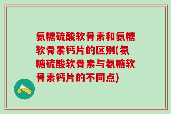 氨糖硫酸软骨素和氨糖软骨素钙片的区别(氨糖硫酸软骨素与氨糖软骨素钙片的不同点)-第1张图片-氨糖科普网 氨糖硫酸软骨素和氨糖软骨素钙片的区别(氨糖硫酸软骨素与氨糖软骨素钙片的不同点)-第1张图片-氨糖科普网