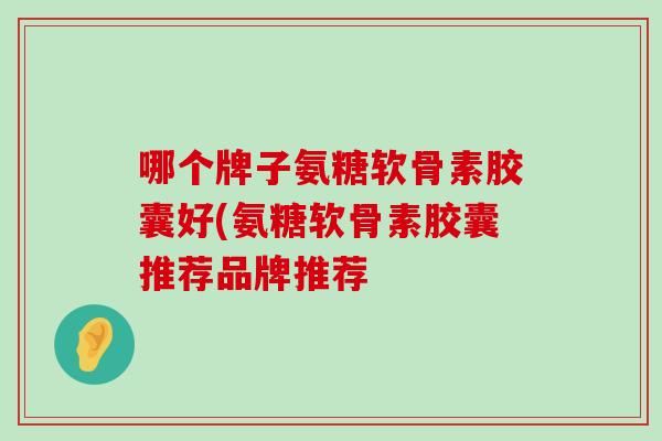 哪个牌子氨糖软骨素胶囊好(氨糖软骨素胶囊推荐品牌推荐-第1张图片-氨糖科普网 哪个牌子氨糖软骨素胶囊好(氨糖软骨素胶囊推荐品牌推荐-第1张图片-氨糖科普网