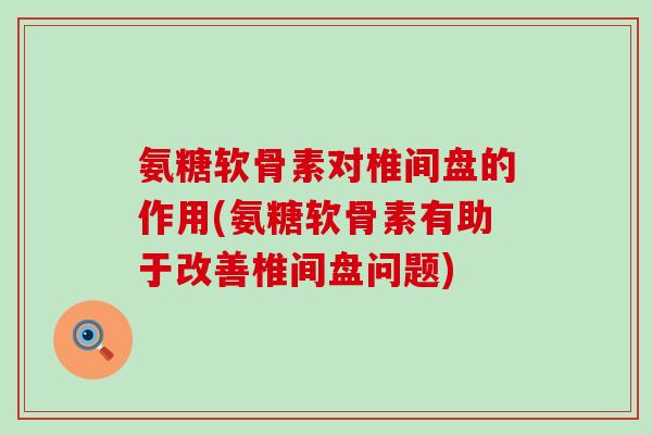 氨糖软骨素对椎间盘的作用(氨糖软骨素有助于改善椎间盘问题)-第1张图片-氨糖科普网 氨糖软骨素对椎间盘的作用(氨糖软骨素有助于改善椎间盘问题)-第1张图片-氨糖科普网