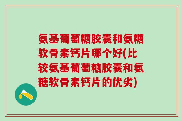 氨基葡萄糖胶囊和氨糖软骨素钙片哪个好(比较氨基葡萄糖胶囊和氨糖软骨素钙片的优劣)-第1张图片-氨糖科普网