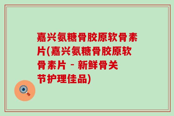 嘉兴氨糖骨胶原软骨素片(嘉兴氨糖骨胶原软骨素片 - 新鲜骨关节护理佳品)-第1张图片-氨糖科普网