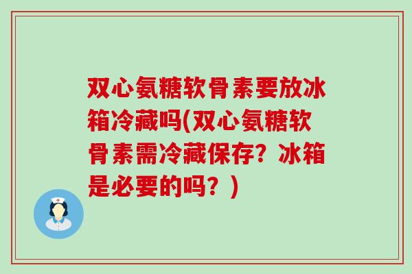 双心氨糖软骨素要放冰箱冷藏吗(双心氨糖软骨素需冷藏保存？冰箱是必要的吗？)-第1张图片-氨糖科普网
