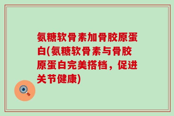 氨糖软骨素加骨胶原蛋白(氨糖软骨素与骨胶原蛋白完美搭档,促进关节健康)-第1张图片-氨糖科普网 氨糖软骨素加骨胶原蛋白(氨糖软骨素与骨胶原蛋白完美搭档,促进关节健康)-第1张图片-氨糖科普网