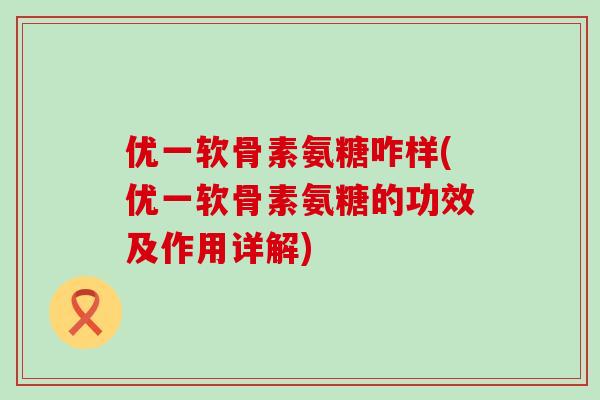 优一软骨素氨糖咋样(优一软骨素氨糖的功效及作用详解)-第1张图片-氨糖科普网