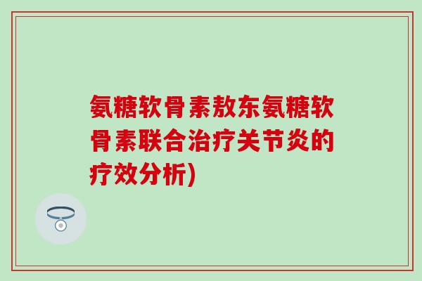 氨糖软骨素敖东氨糖软骨素联合治疗关节炎的疗效分析)-第1张图片-氨糖科普网 氨糖软骨素敖东氨糖软骨素联合治疗关节炎的疗效分析)-第1张图片-氨糖科普网