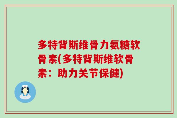 多特背斯维骨力氨糖软骨素(多特背斯维软骨素：助力关节保健)-第1张图片-氨糖科普网