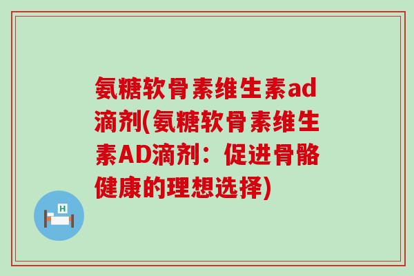 氨糖软骨素维生素ad滴剂(氨糖软骨素维生素AD滴剂:促进骨骼健康的理想选择)-第1张图片-氨糖科普网 氨糖软骨素维生素ad滴剂(氨糖软骨素维生素AD滴剂:促进骨骼健康的理想选择)-第1张图片-氨糖科普网