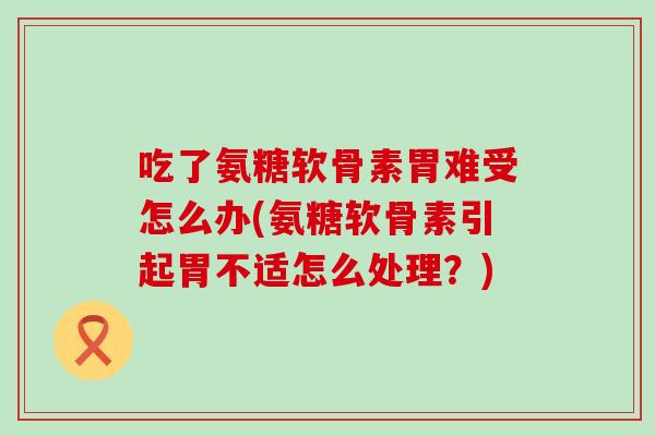 吃了氨糖软骨素胃难受怎么办(氨糖软骨素引起胃不适怎么处理？)-第1张图片-氨糖科普网