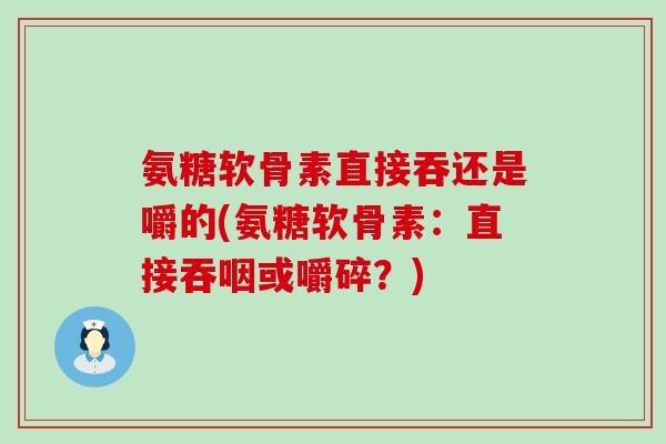 氨糖软骨素直接吞还是嚼的(氨糖软骨素：直接吞咽或嚼碎？)-第1张图片-氨糖科普网