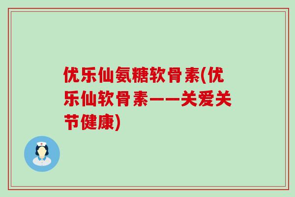 优乐仙氨糖软骨素(优乐仙软骨素——关爱关节健康)-第1张图片-氨糖科普网 优乐仙氨糖软骨素(优乐仙软骨素——关爱关节健康)-第1张图片-氨糖科普网